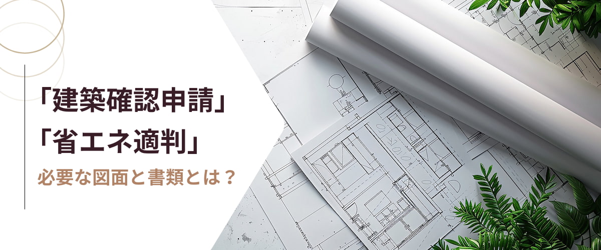 コラム｜【建築確認申請】と【省エネ適判】に必要な図面と書類とは？