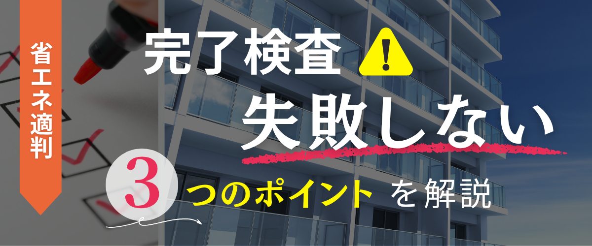 コラム｜【省エネ適判】完了検査で失敗しないための3つのポイントを解説