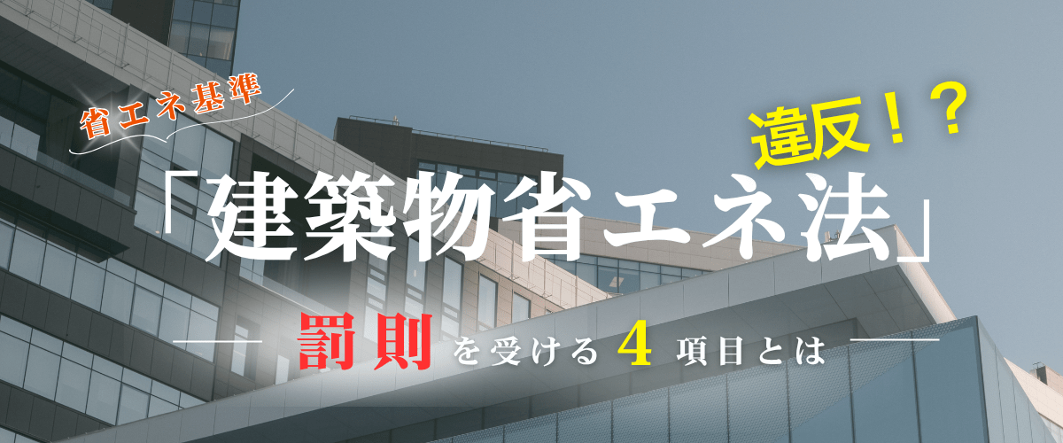 コラム｜建築物省エネ法に違反すると罰則はどうなる？知っておくべき4つの項目